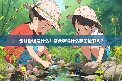 仓储管理是什么？需要获得什么样的证书呢？