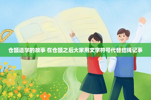 仓颉造字的故事 在仓颉之后大家用文字符号代替结绳记事