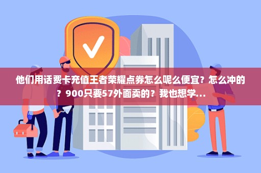 他们用话费卡充值王者荣耀点券怎么呢么便宜？怎么冲的？900只要57外面卖的？我也想学…