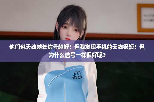 他们说天线越长信号越好！但我发现手机的天线很短！但为什么信号一样很好呢？
