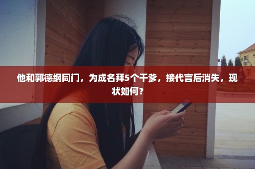 他和郭德纲同门，为成名拜5个干爹，接代言后消失，现状如何？
