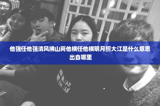 他强任他强清风拂山岗他横任他横明月照大江是什么意思 出自哪里