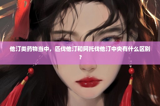 他汀类药物当中，匹伐他汀和阿托伐他汀中央有什么区别？