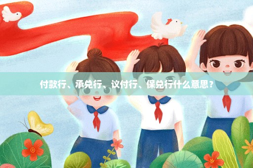 付款行、承兑行、议付行、保兑行什么意思？