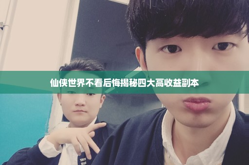 仙侠世界不看后悔揭秘四大高收益副本