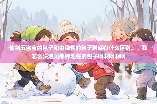 仙剑五盗宝的包子和由弹性的包子到底有什么区别。。我怎么没遇见那种超强的包子啊啊啊啊啊