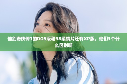 仙剑奇侠传1的DOS版和98柔情片还有XP版，他们3个什么区别啊