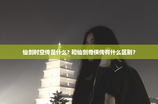 仙剑时空传是什么? 和仙剑奇侠传有什么区别？