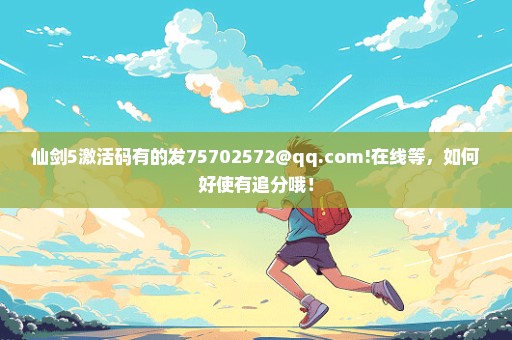 仙剑5激活码有的发75702572@qq.com!在线等，如何好使有追分哦！