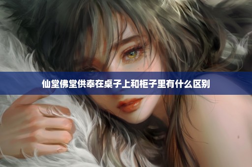 仙堂佛堂供奉在桌子上和柜子里有什么区别
