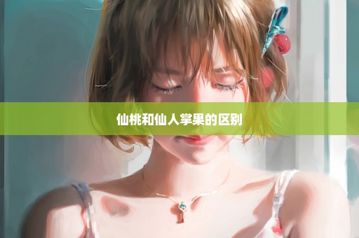 仙桃和仙人掌果的区别
