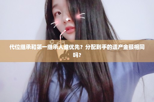 代位继承和第一继承人谁优先？分配到手的遗产金额相同吗？