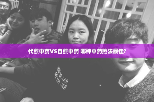 代煎中药VS自煎中药 哪种中药煎法最佳?
