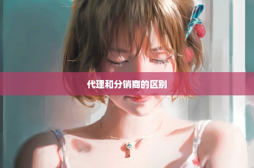 代理和分销商的区别