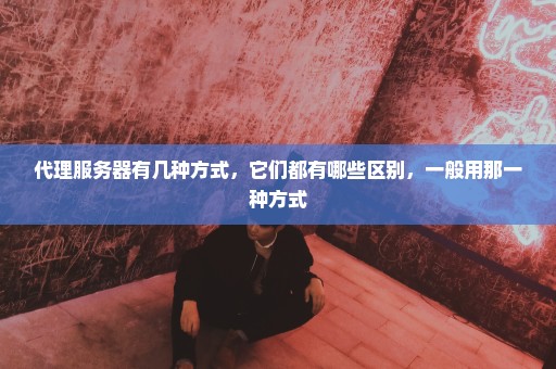 代理服务器有几种方式，它们都有哪些区别，一般用那一种方式