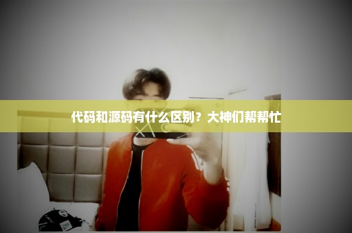 代码和源码有什么区别？大神们帮帮忙