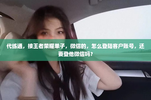 代练通，接王者荣耀单子，微信的，怎么登陆客户账号，还要登他微信吗？