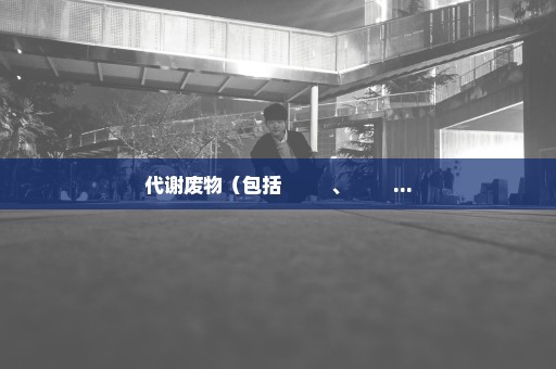 代谢废物（包括         、        ...