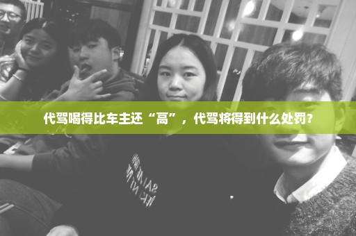 代驾喝得比车主还“高”，代驾将得到什么处罚？