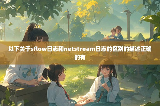 以下关于sflow日志和netstream日志的区别的描述正确的有