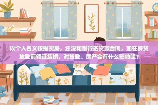 以个人名义按揭买房，还没和银行签贷款合同，如在房贷放款前领证结婚，对贷款、房产会有什么影响呢？