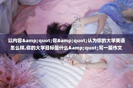 以内容"你"认为你的大学英语怎么样,你的大学目标是什么"写一篇作文