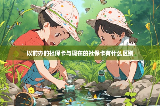 以前办的社保卡与现在的社保卡有什么区别