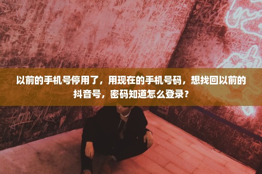以前的手机号停用了，用现在的手机号码，想找回以前的抖音号，密码知道怎么登录？