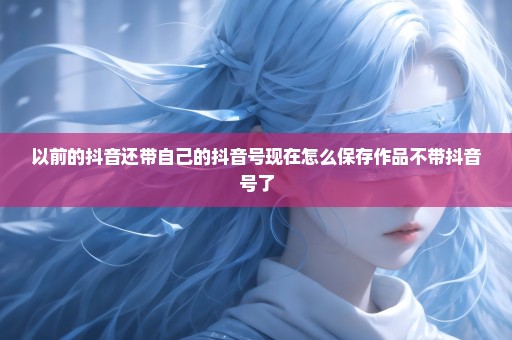 以前的抖音还带自己的抖音号现在怎么保存作品不带抖音号了