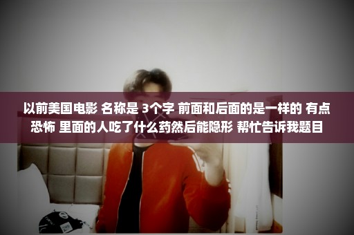 以前美国电影 名称是 3个字 前面和后面的是一样的 有点恐怖 里面的人吃了什么药然后能隐形 帮忙告诉我题目