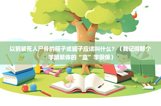 以前装死人尸骨的箱子或罐子应该叫什么？（我记得那个字跟繁体的“盒”字很像）