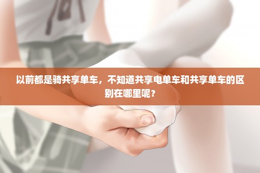 以前都是骑共享单车，不知道共享电单车和共享单车的区别在哪里呢？