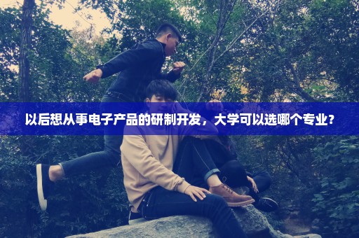 以后想从事电子产品的研制开发，大学可以选哪个专业？