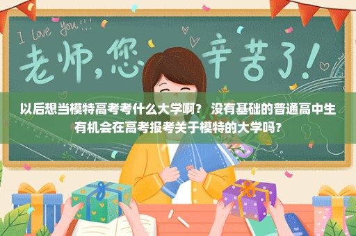以后想当模特高考考什么大学啊？ 没有基础的普通高中生有机会在高考报考关于模特的大学吗？