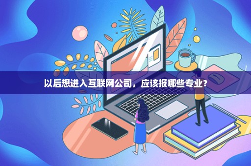 以后想进入互联网公司，应该报哪些专业？
