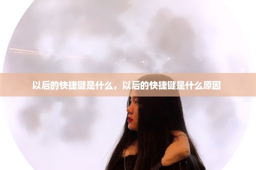 以后的快捷键是什么，以后的快捷键是什么原因 