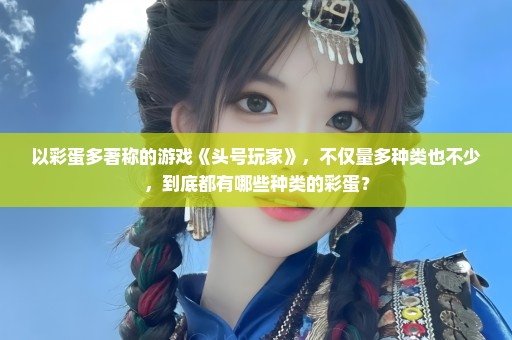 以彩蛋多著称的游戏《头号玩家》，不仅量多种类也不少，到底都有哪些种类的彩蛋？