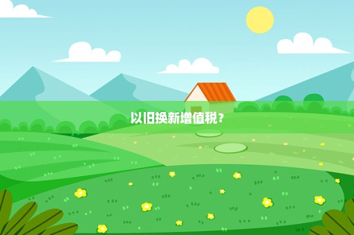 以旧换新增值税？