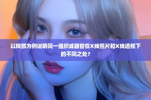 以胸部为例说明同一组织或器官在X线照片和X线透视下的不同之处？