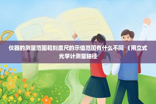 仪器的测量范围和刻度尺的示值范围有什么不同 （用立式光学计测量轴径