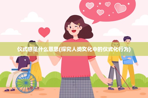 仪式感是什么意思(探究人类文化中的仪式化行为)