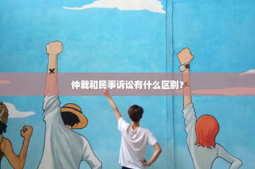 仲裁和民事诉讼有什么区别？