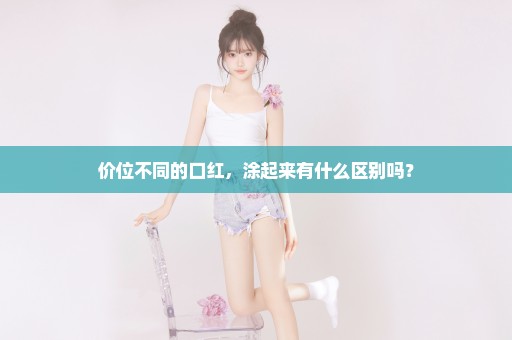 价位不同的口红，涂起来有什么区别吗？