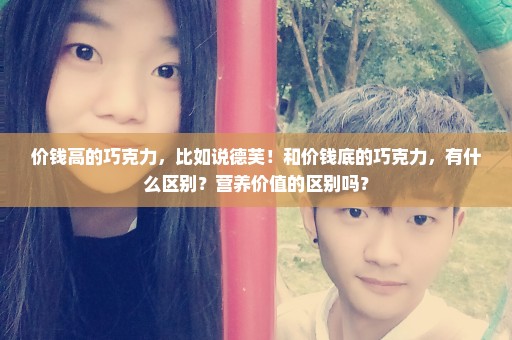 价钱高的巧克力，比如说德芙！和价钱底的巧克力，有什么区别？营养价值的区别吗？