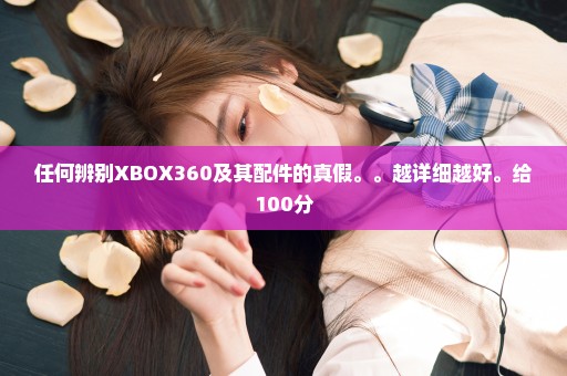 任何辨别XBOX360及其配件的真假。。越详细越好。给100分