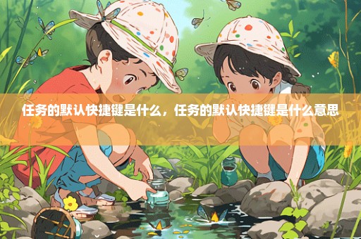 任务的默认快捷键是什么，任务的默认快捷键是什么意思 