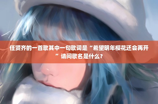 任贤齐的一首歌其中一句歌词是“希望明年樱花还会再开”请问歌名是什么？