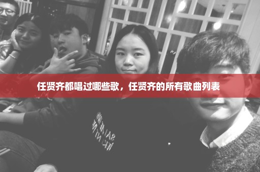 任贤齐都唱过哪些歌，任贤齐的所有歌曲列表 