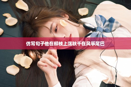 仿写句子他在柳枝上荡秋千在风筝尾巴