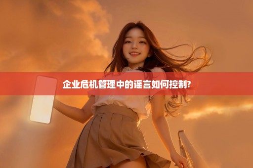 企业危机管理中的谣言如何控制?
